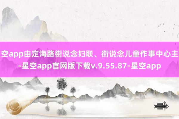 星空app由定海路街说念妇联、街说念儿童作事中心主持-星空app官网版下载v.9.55.87-星空app
