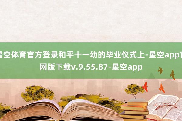 星空体育官方登录和平十一幼的毕业仪式上-星空app官网版下载v.9.55.87-星空app