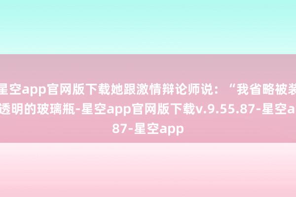星空app官网版下载她跟激情辩论师说：“我省略被装进透明的玻璃瓶-星空app官网版下载v.9.55.87-星空app