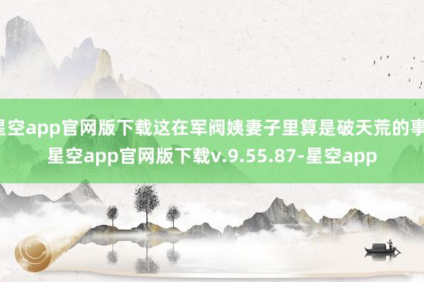 星空app官网版下载这在军阀姨妻子里算是破天荒的事-星空app官网版下载v.9.55.87-星空app