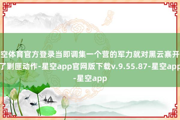 星空体育官方登录当即调集一个营的军力就对黑云寨开展了剿匪动作-星空app官网版下载v.9.55.87-星空app