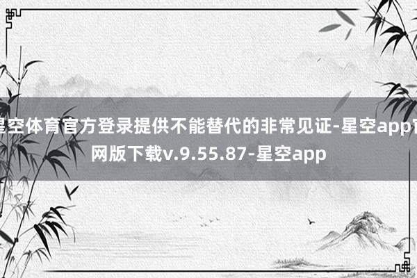 星空体育官方登录提供不能替代的非常见证-星空app官网版下载v.9.55.87-星空app
