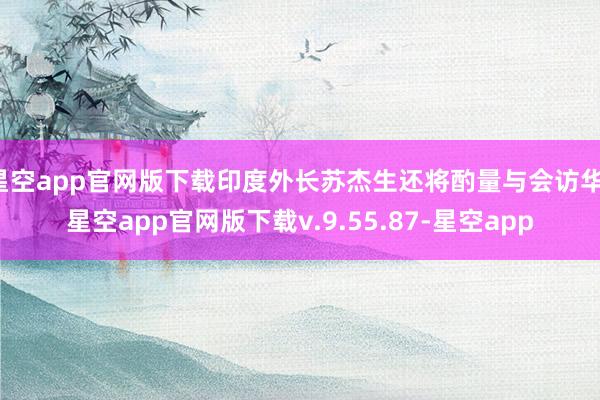 星空app官网版下载印度外长苏杰生还将酌量与会访华-星空app官网版下载v.9.55.87-星空app
