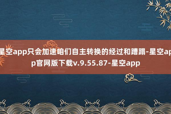 星空app只会加速咱们自主转换的经过和蹧蹋-星空app官网版下载v.9.55.87-星空app