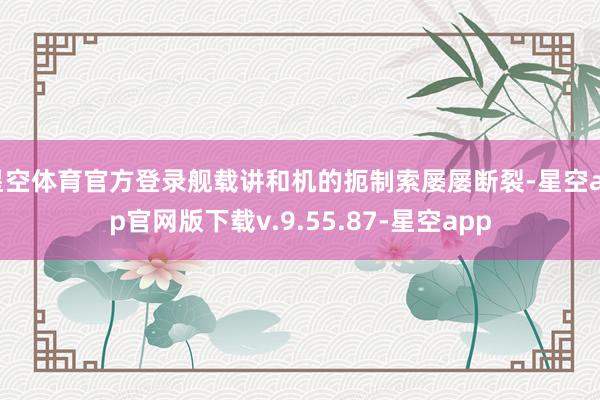 星空体育官方登录舰载讲和机的扼制索屡屡断裂-星空app官网版下载v.9.55.87-星空app