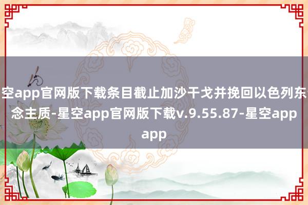 星空app官网版下载条目截止加沙干戈并挽回以色列东说念主质-星空app官网版下载v.9.55.87-星空app
