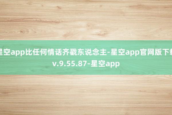 星空app比任何情话齐戳东说念主-星空app官网版下载v.9.55.87-星空app