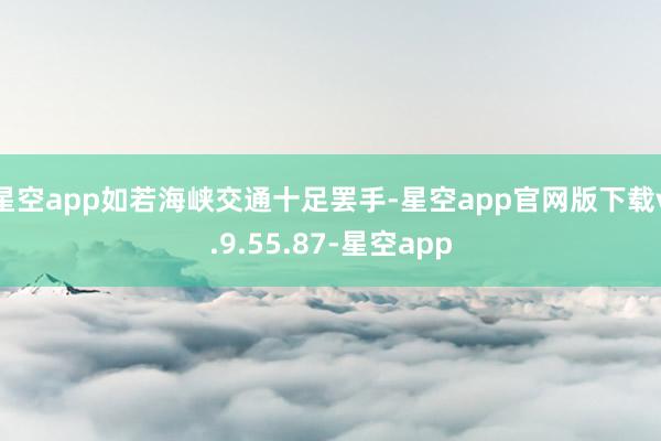 星空app如若海峡交通十足罢手-星空app官网版下载v.9.55.87-星空app
