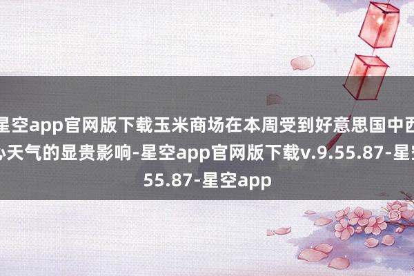 星空app官网版下载玉米商场在本周受到好意思国中西部成心天气的显贵影响-星空app官网版下载v.9.55.87-星空app