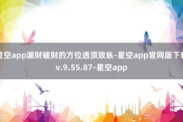 星空app漏财破财的方位透顶放纵-星空app官网版下载v.9.55.87-星空app