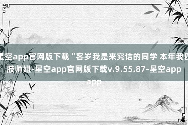 星空app官网版下载“客岁我是来究诘的同学 本年我四肢师姐-星空app官网版下载v.9.55.87-星空app