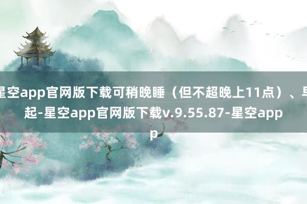 星空app官网版下载可稍晚睡（但不超晚上11点）、早起-星空app官网版下载v.9.55.87-星空app