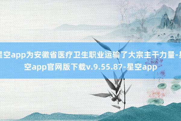 星空app为安徽省医疗卫生职业运输了大宗主干力量-星空app官网版下载v.9.55.87-星空app