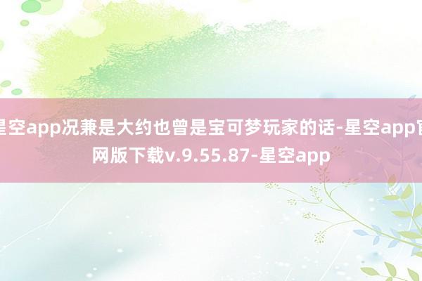 星空app况兼是大约也曾是宝可梦玩家的话-星空app官网版下载v.9.55.87-星空app