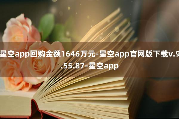 星空app回购金额1646万元-星空app官网版下载v.9.55.87-星空app