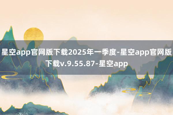 星空app官网版下载　　2025年一季度-星空app官网版下载v.9.55.87-星空app