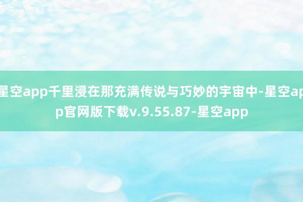 星空app千里浸在那充满传说与巧妙的宇宙中-星空app官网版下载v.9.55.87-星空app