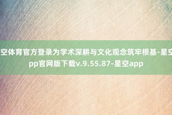 星空体育官方登录为学术深耕与文化观念筑牢根基-星空app官网版下载v.9.55.87-星空app