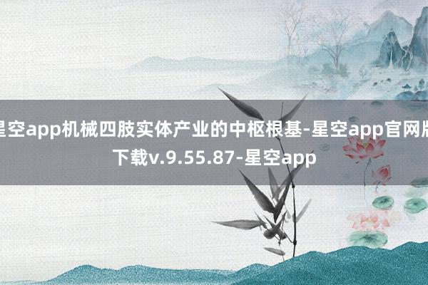 星空app机械四肢实体产业的中枢根基-星空app官网版下载v.9.55.87-星空app