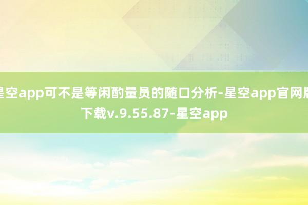 星空app可不是等闲酌量员的随口分析-星空app官网版下载v.9.55.87-星空app