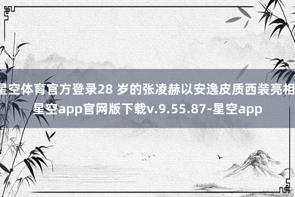 星空体育官方登录28 岁的张凌赫以安逸皮质西装亮相-星空app官网版下载v.9.55.87-星空app