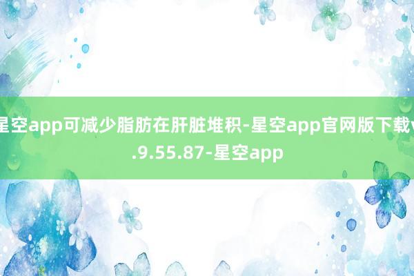 星空app可减少脂肪在肝脏堆积-星空app官网版下载v.9.55.87-星空app