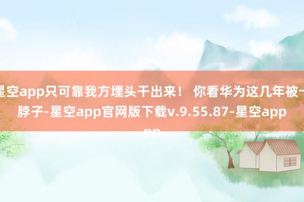 星空app只可靠我方埋头干出来！ 你看华为这几年被卡脖子-星空app官网版下载v.9.55.87-星空app