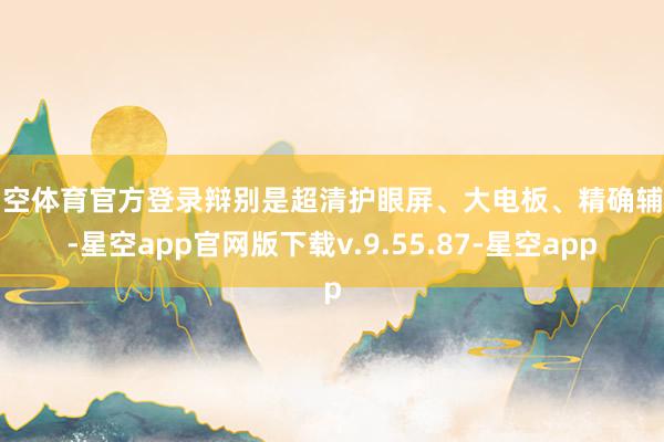 星空体育官方登录辩别是超清护眼屏、大电板、精确辅学-星空app官网版下载v.9.55.87-星空app