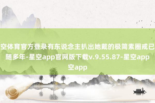 星空体育官方登录有东说念主扒出她戴的极简素圈戒已跟随多年-星空app官网版下载v.9.55.87-星空app