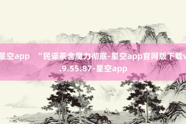 星空app “民谣茶舍魔力彻底-星空app官网版下载v.9.55.87-星空app