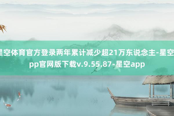 星空体育官方登录两年累计减少超21万东说念主-星空app官网版下载v.9.55.87-星空app