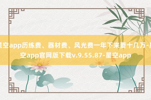 星空app历练费、器材费、风光费一年下来要十几万-星空app官网版下载v.9.55.87-星空app