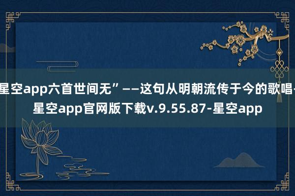 星空app六首世间无”——这句从明朝流传于今的歌唱-星空app官网版下载v.9.55.87-星空app