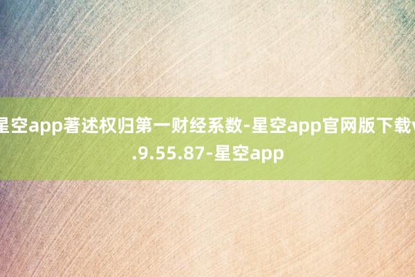 星空app著述权归第一财经系数-星空app官网版下载v.9.55.87-星空app