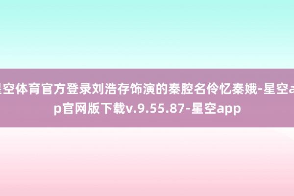 星空体育官方登录刘浩存饰演的秦腔名伶忆秦娥-星空app官网版下载v.9.55.87-星空app