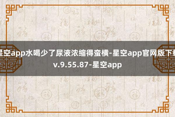 星空app水喝少了尿液浓缩得蛮横-星空app官网版下载v.9.55.87-星空app