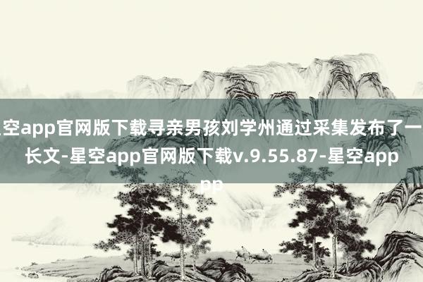 星空app官网版下载寻亲男孩刘学州通过采集发布了一篇长文-星空app官网版下载v.9.55.87-星空app