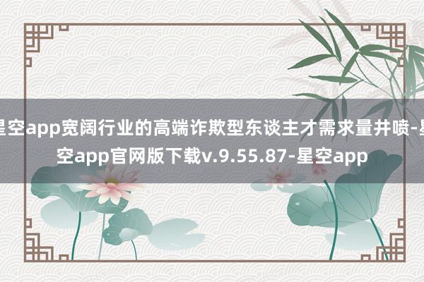 星空app宽阔行业的高端诈欺型东谈主才需求量井喷-星空app官网版下载v.9.55.87-星空app
