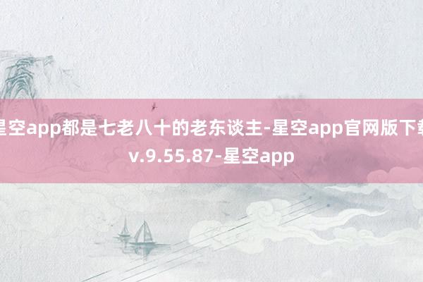 星空app都是七老八十的老东谈主-星空app官网版下载v.9.55.87-星空app