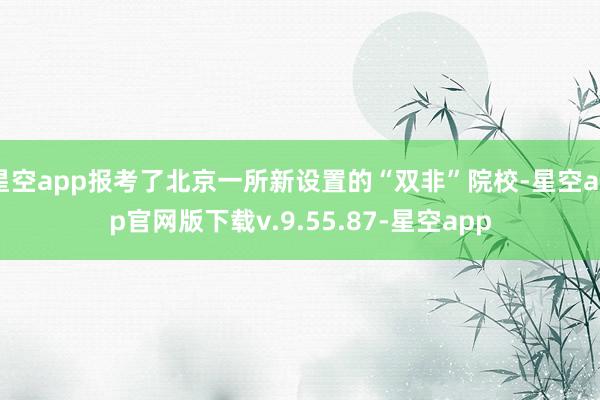 星空app报考了北京一所新设置的“双非”院校-星空app官网版下载v.9.55.87-星空app