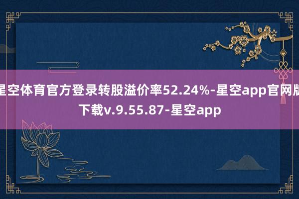 星空体育官方登录转股溢价率52.24%-星空app官网版下载v.9.55.87-星空app