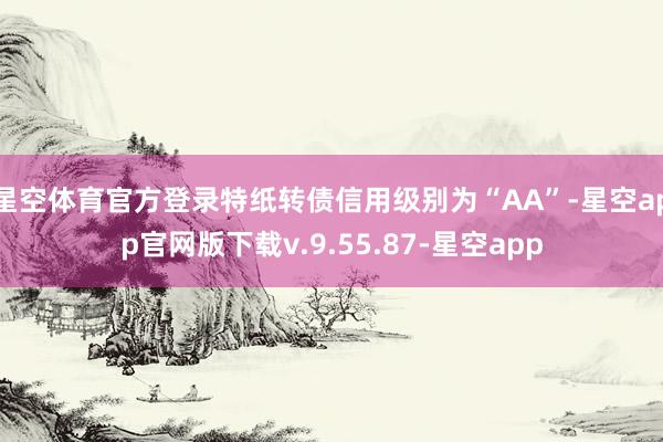 星空体育官方登录特纸转债信用级别为“AA”-星空app官网版下载v.9.55.87-星空app