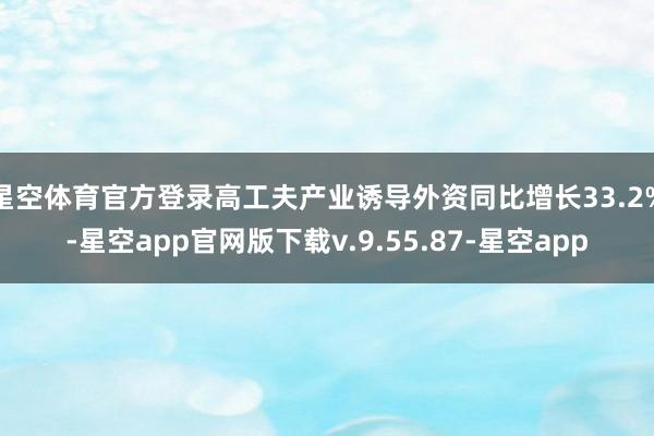 星空体育官方登录高工夫产业诱导外资同比增长33.2%-星空app官网版下载v.9.55.87-星空app