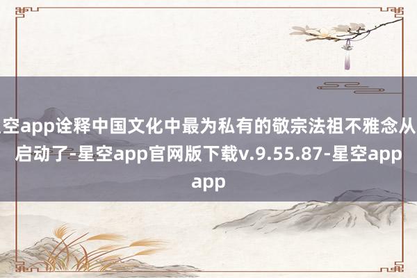 星空app诠释中国文化中最为私有的敬宗法祖不雅念从此启动了-星空app官网版下载v.9.55.87-星空app