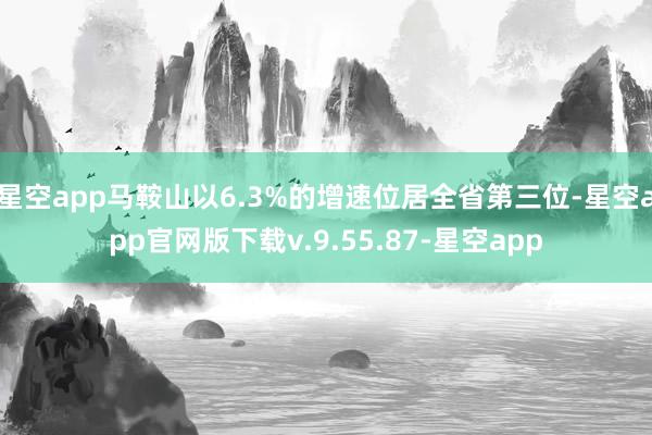 星空app马鞍山以6.3%的增速位居全省第三位-星空app官网版下载v.9.55.87-星空app