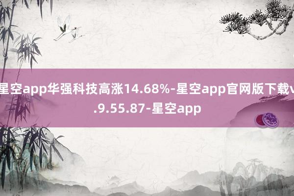 星空app华强科技高涨14.68%-星空app官网版下载v.9.55.87-星空app