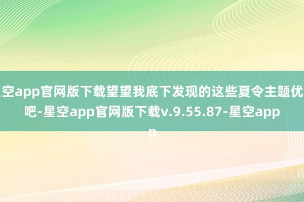 星空app官网版下载望望我底下发现的这些夏令主题优惠吧-星空app官网版下载v.9.55.87-星空app