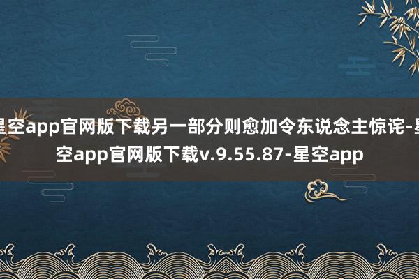 星空app官网版下载另一部分则愈加令东说念主惊诧-星空app官网版下载v.9.55.87-星空app