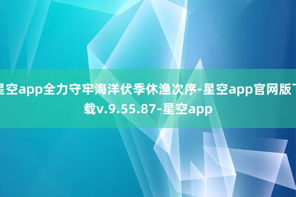星空app全力守牢海洋伏季休渔次序-星空app官网版下载v.9.55.87-星空app