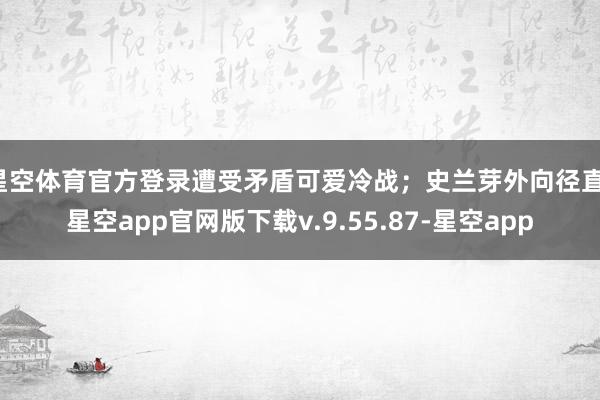 星空体育官方登录遭受矛盾可爱冷战；史兰芽外向径直-星空app官网版下载v.9.55.87-星空app